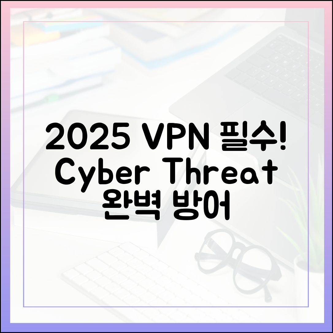 2025년 VPN, 더 이상 선택 아닌 필수: 최신 사이버 위협 완벽 방어 가이드 (E-E-A-T 기반)
