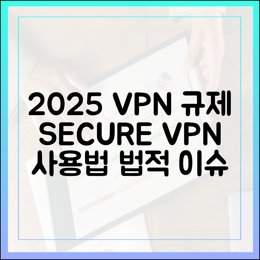 2025년 VPN 규제와 법적 이슈: 안전하게 VPN 사용하는 법