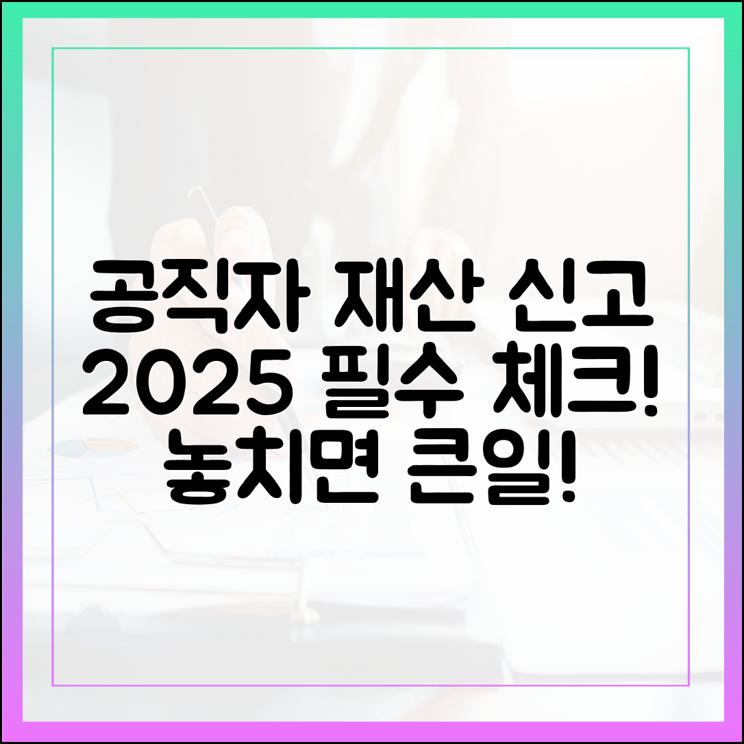 공직자 재산 신고, 이것만은 알고 하자: 2025년 필수 체크리스트